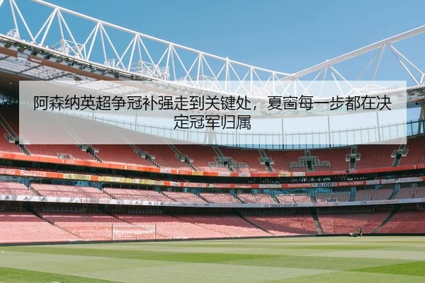 阿森纳英超争冠补强走到关键处，夏窗每一步都在决定冠军归属