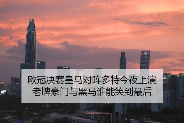 欧冠决赛皇马对阵多特今夜上演 老牌豪门与黑马谁能笑到最后