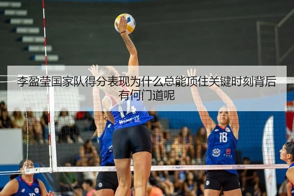 李盈莹国家队得分表现为什么总能顶住关键时刻背后有何门道呢
