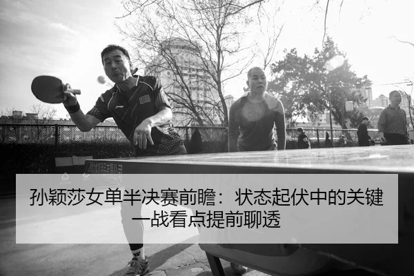 孙颖莎女单半决赛前瞻：状态起伏中的关键一战看点提前聊透